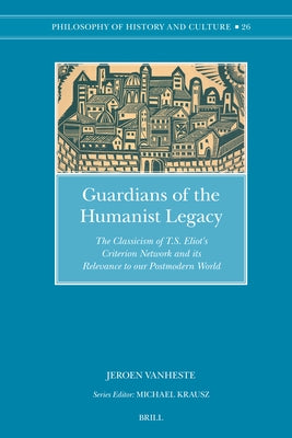 Guardians of the Humanist Legacy: The Classicism of T.S. Eliot's Criterion Network and Its Relevance to Our Postmodern World by Vanheste, Jeroen