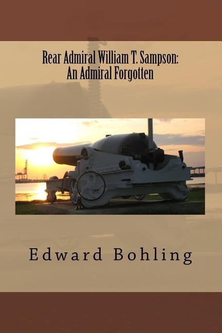 Rear Admiral William T. Sampson: An Admiral Forgotten by Bohling, Edward C., Jr.