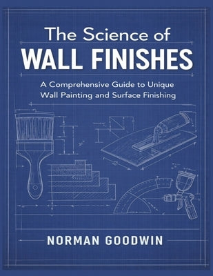 The Science of Wall Finishes: A Comprehensive Guide to Unique Wall Painting and Surface Finishing by Goodwin, Norman
