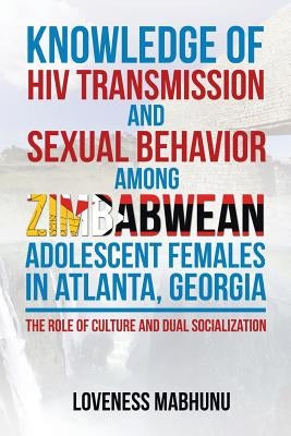 Knowledge of HIV Transmission and Sexual Behavior Among Zimbabwean Adolescent Females in Atlanta, Georgia: The Role of Culture and Dual Socialization by Mabhunu, Loveness