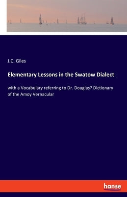 Elementary Lessons in the Swatow Dialect: with a Vocabulary referring to Dr. Douglas' Dictionary of the Amoy Vernacular by Giles, J. C.