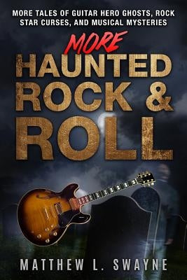 More Haunted Rock & Roll: More tales of guitar hero ghosts, rock star curses, and musical mysteries by Swayne, Matt