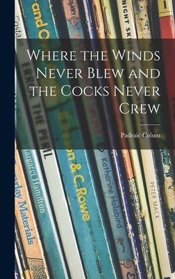 Where the Winds Never Blew and the Cocks Never Crew by Colum, Padraic 1881-1972