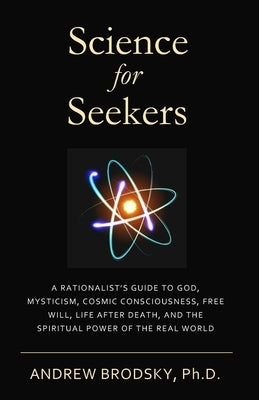 Science for Seekers: A Rationalist's Guide to God, Mysticism, Quantum Consciousness, Free Will, Life After Death, and the Spiritual Power o by Brodsky, Andrew L.