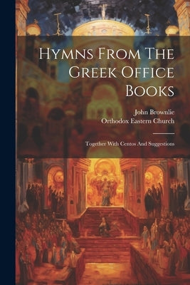 Hymns From The Greek Office Books: Together With Centos And Suggestions by Brownlie, John