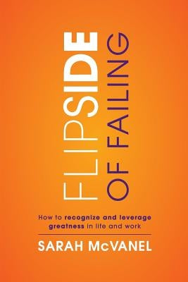 Flip Side of Failing: How to Recognize and Leverage Greatness in Life and Work by McVanel, Sarah