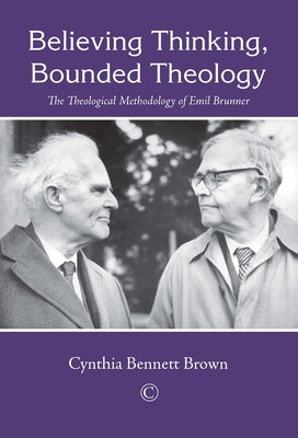 Believing Thinking, Bounded Theology: The Theological Methodology of Emil Brunner by Brown, Cynthia Bennett