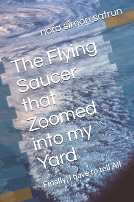 The Flying Saucer that Zoomed into my Yard: Finally, I have to tell All by Satrun, Nora Simon
