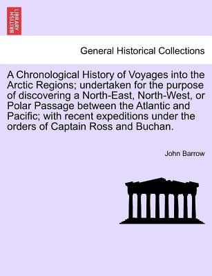 A Chronological History of Voyages Into the Arctic Regions; Undertaken for the Purpose of Discovering a North-East, North-West, or Polar Passage Bet by Barrow, John