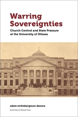 Warring Sovereignties: Church Control and State Pressure at the University of Ottawa by Strömbergsson-Denora, Adam