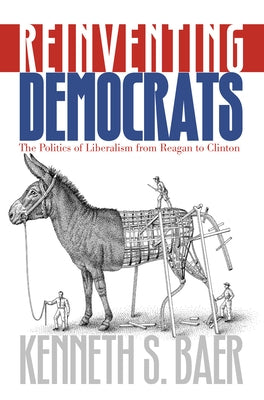 Reinventing Democrats: The Politics of Liberalism from Reagan to Clinton by Baer, Kenneth S.