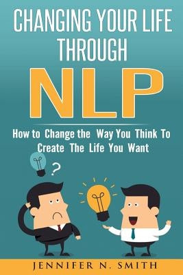 Nlp: Changing Your Life Through NLP: How to Change the Way You Think To Create The Life You Want by Smith, Jennifer N.