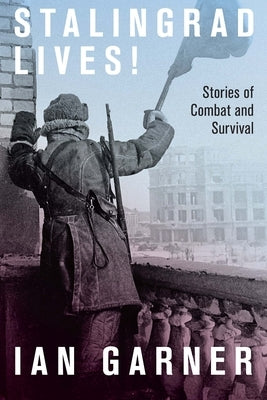 Stalingrad Lives: Stories of Combat and Survival by Garner, Ian