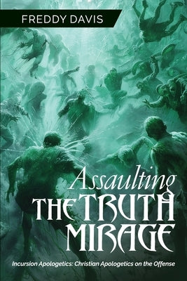 Assaulting the Truth Mirage: Incursion Apologetics: Christian Apologetics on the Offense by Davis, Freddy