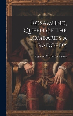 Rosamund, Queen of the Lombards a Tradgedy by Swinburne, Algernon Charles