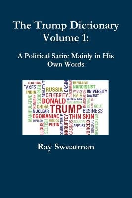The Trump Dictionary Volume 1: A Political Satire Mainly in His Own Words by Sweatman, Ray