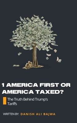 1 America First or America Taxed: The Truth Behind Trump's Tarrifs by Bajwa, Danish Ali