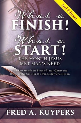 What a Finish! What a Start! The Month Jesus Met Man's Need: The Last Month on Earth of Jesus Christ and the Synoptic Case for the Wednesday Crucifixi by Kuypers, Fred a.