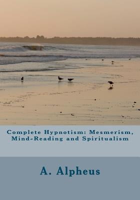 Complete Hypnotism: Mesmerism, Mind-Reading and Spiritualism by Alpheus, A.