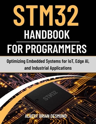 STM32 Handbook for Programmers: Optimizing Embedded Systems for IoT, Edge AI, and Industrial Applications by Desmond, Albert Brian