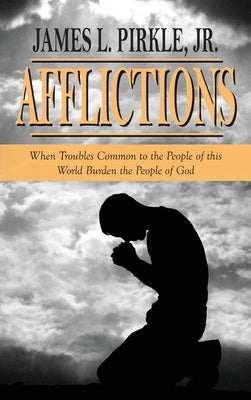 Afflictions: When Troubles Common to the People of this World Burden the People of God by Pirkle, James L., Jr.