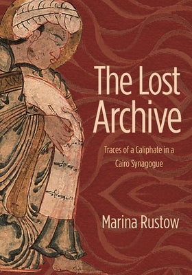 Lost Archive: Traces of a Caliphate in a Cairo Synagogue by Rustow, Marina