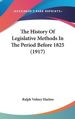 The History Of Legislative Methods In The Period Before 1825 (1917) by Harlow, Ralph Volney