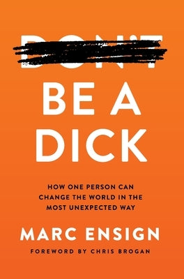 Be a Dick: How One Person Can Change the World in the Most Unexpected Way by Ensign, Marc
