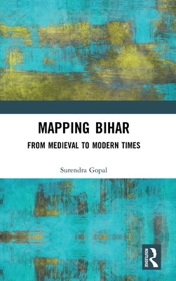 Mapping Bihar: From Medieval to Modern Times by Gopal, Surendra