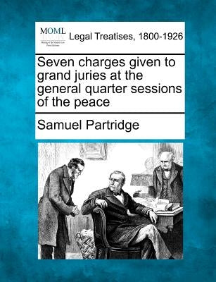 Seven Charges Given to Grand Juries at the General Quarter Sessions of the Peace by Partridge, Samuel