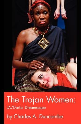 The Trojan Women: LA/Darfur Dreamscape by Duncombe, Charles A.