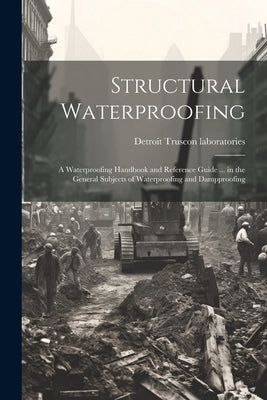 Structural Waterproofing; a Waterproofing Handbook and Reference Guide ... in the General Subjects of Waterproofing and Dampproofing by Truscon Laboratories, Detroit