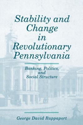 Stability and Change in Revolutionary Pennsylvania: Banking, Politics, and Social Structure by Rappaport, George David