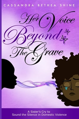 Her Voice Beyond the Grave: A Sister's Cry to Sound the Silence in Domestic Violence by Shine, Cassandra Bethea