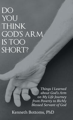 Do You Think God'S Arm Is Too Short?: Things I Learned About God'S Arm on My Life Journey from Poverty to Richly Blessed Servant of God by Bottoms, Kenneth