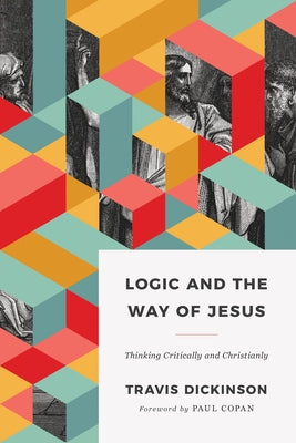Logic and the Way of Jesus: Thinking Critically and Christianly by Dickinson, Travis