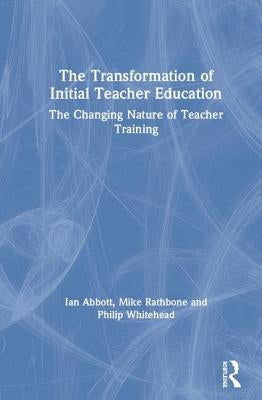 The Transformation of Initial Teacher Education: The Changing Nature of Teacher Training by Abbott, Ian