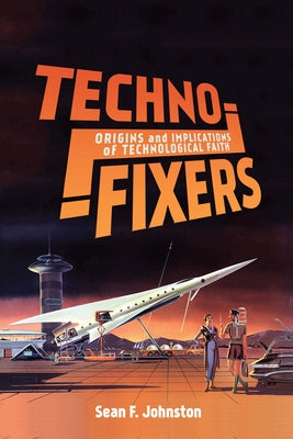 Techno-Fixers: Origins and Implications of Technological Faith by Johnston, Sean F.