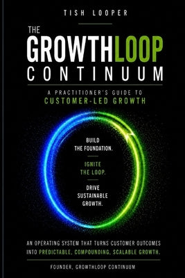 The GrowthLoop Continuum: A Practitioner's Guide to Customer-Led Growth by Looper, Tish