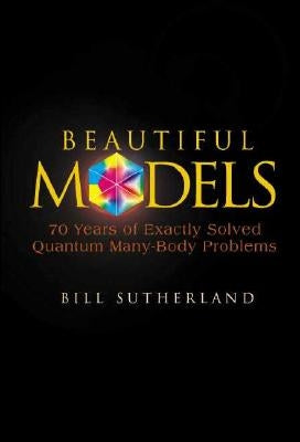 Beautiful Models: 70 Years of Exactly Solved Quantum Many-Body Problems by Sutherland, Bill