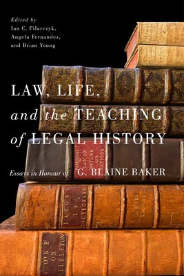 Law, Life, and the Teaching of Legal History: Essays in Honour of G. Blaine Baker by Pilarczyk, Ian C.
