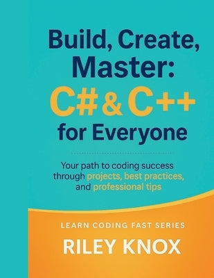 Build, Create, Master: C# & C++ for Everyone: Your path to coding success through projects, best practices, and professional tips by Knox, Riley