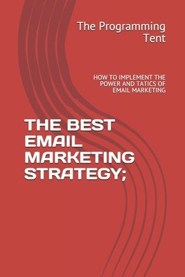 The Best Email Marketing Strategy: How to Implement the Power and Tatics of Email Marketing. by Tent, The Programming