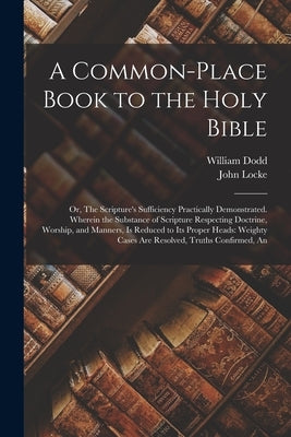 A Common-place Book to the Holy Bible: Or, The Scripture's Sufficiency Practically Demonstrated. Wherein the Substance of Scripture Respecting Doctrin by Locke, John