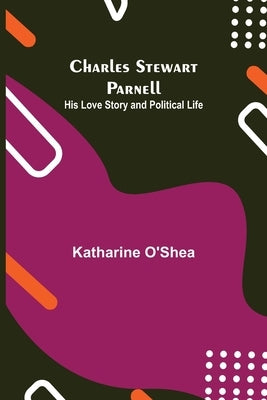 Charles Stewart Parnell; His Love Story and Political Life by O'Shea, Katharine