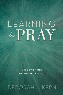 Learning to Pray: Discovering the Heart of God by Kern, Deborah J.