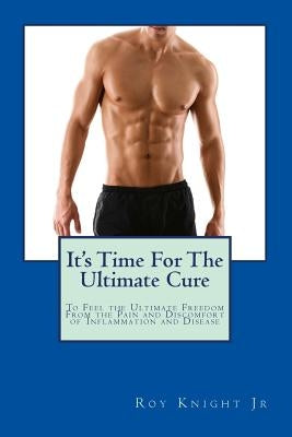 It's Time For The Ultimate Cure: Feel the Ultimate Freedom Form the Pain and Discomfort of Inflammation and Disease by Knight, Roy, Jr.