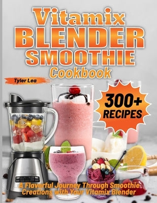 Vitamix Blender Smoothie Cookbook: A Flavorful Journey Through Smoothie Creations with Your Vitamix Blender by Lea, Tyler