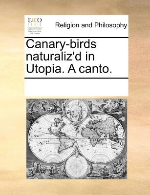 Canary-Birds Naturaliz'd in Utopia. a Canto. by Multiple Contributors