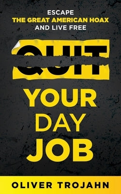 Quit Your Day Job: Escape the Great American Hoax and Live Free by Trojahn, Oliver